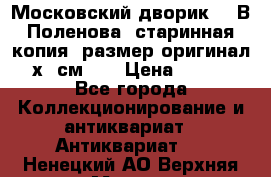 “Московский дворик“ - В.Поленова- старинная копия, размер оригинал 80х65см. ! › Цена ­ 9 500 - Все города Коллекционирование и антиквариат » Антиквариат   . Ненецкий АО,Верхняя Мгла д.